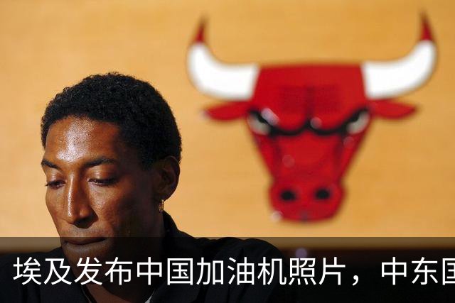 埃及发布中国加油机照片，中东国家欣喜，美以忧虑